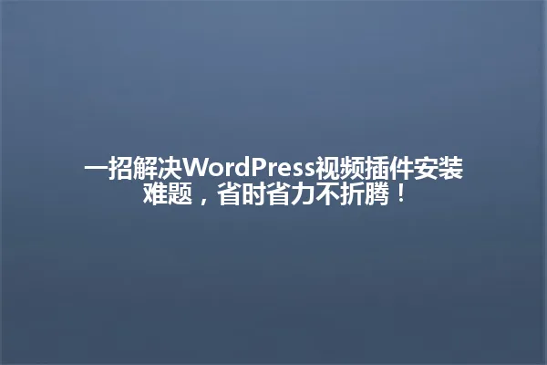 一招解决WordPress视频插件安装难题,省时省力不折腾! 一