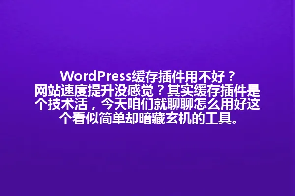 WordPress缓存插件用不好?网站速度提升没感觉?其实缓存插件是个技术活,今天咱们就聊聊怎么用好这个看似简单却暗藏玄机的工具。 一