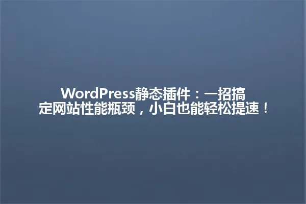 WordPress静态插件:一招搞定网站性能瓶颈,小白也能轻松提速! 一