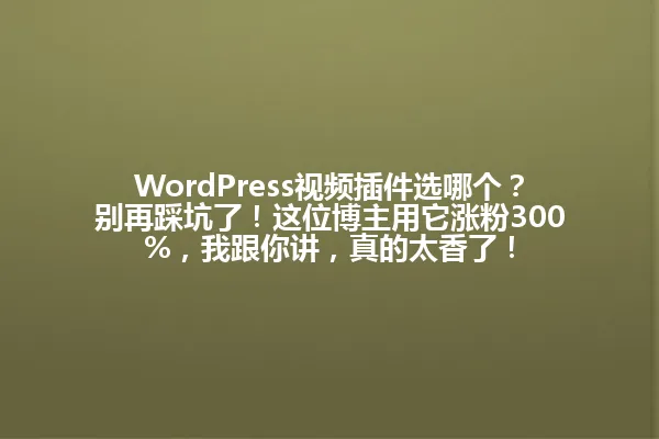 WordPress视频插件选哪个？别再踩坑了！这位博主用它涨粉300%，我跟你讲，真的太香了！ 一