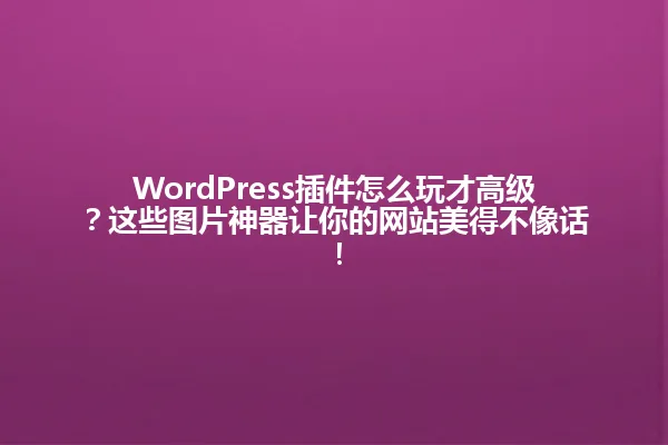 WordPress插件怎么玩才高级？这些图片神器让你的网站美得不像话！ 一