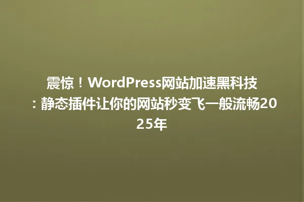 震惊！WordPress网站加速黑科技：静态插件让你的网站秒变飞一般流畅2025年 一