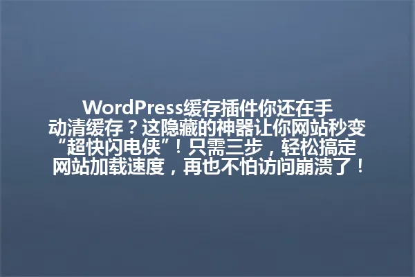 WordPress缓存插件你还在手动清缓存？这隐藏的神器让你网站秒变“超快闪电侠”！只需三步，轻松搞定网站加载速度，再也不怕访问崩溃了！⚡️ 一