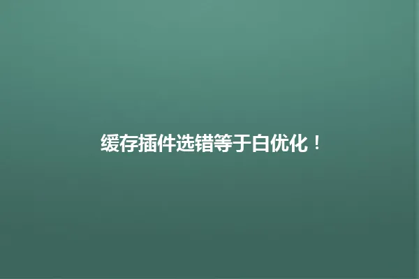 缓存插件选错等于白优化! 一
