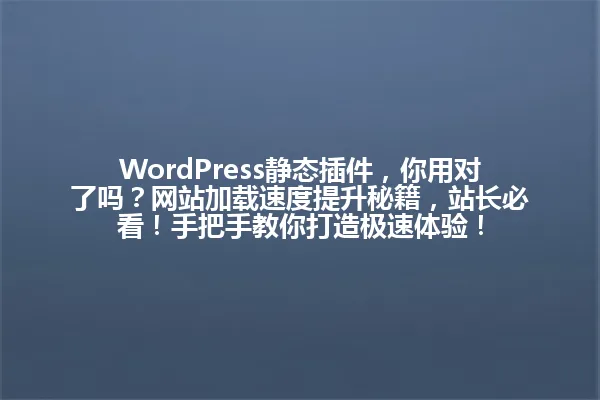 WordPress静态插件,你用对了吗?网站加载速度提升秘籍,站长必看!手把手教你打造极速体验! 一