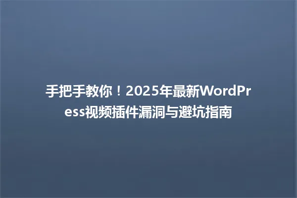 手把手教你!2025年最新WordPress视频插件漏洞与避坑指南 一