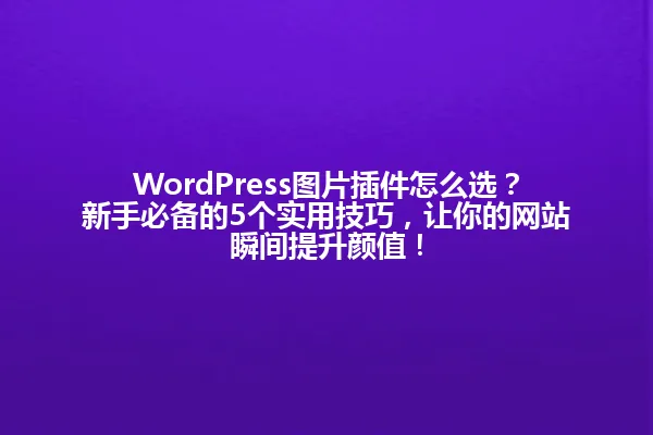 WordPress图片插件怎么选?新手必备的5个实用技巧,让你的网站瞬间提升颜值! 一
