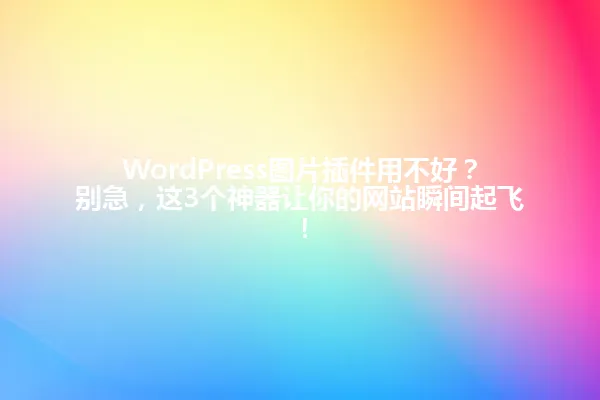 WordPress图片插件用不好?别急,这3个神器让你的网站瞬间起飞! 一
