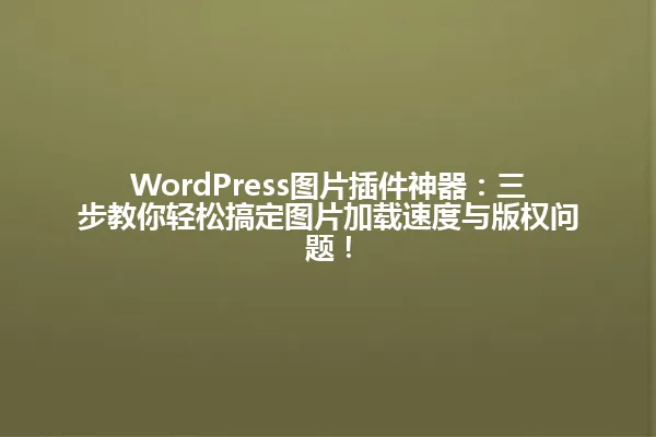 WordPress图片插件神器：三步教你轻松搞定图片加载速度与版权问题！ 一
