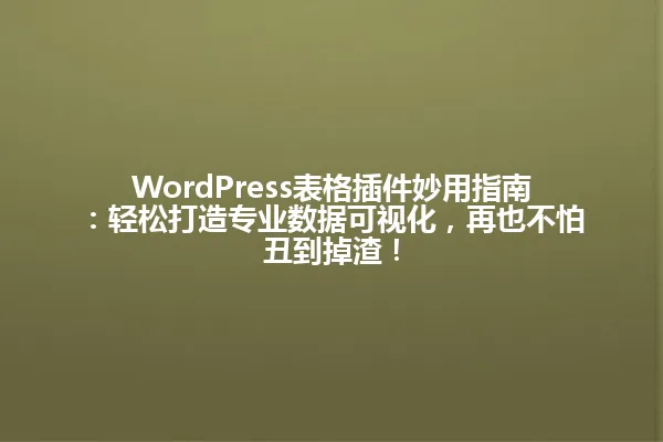 WordPress表格插件妙用指南:轻松打造专业数据可视化,再也不怕丑到掉渣! 一