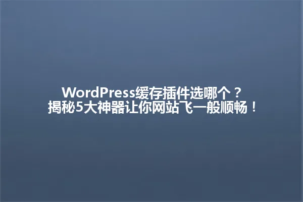 WordPress缓存插件选哪个?揭秘5大神器让你网站飞一般顺畅! 一
