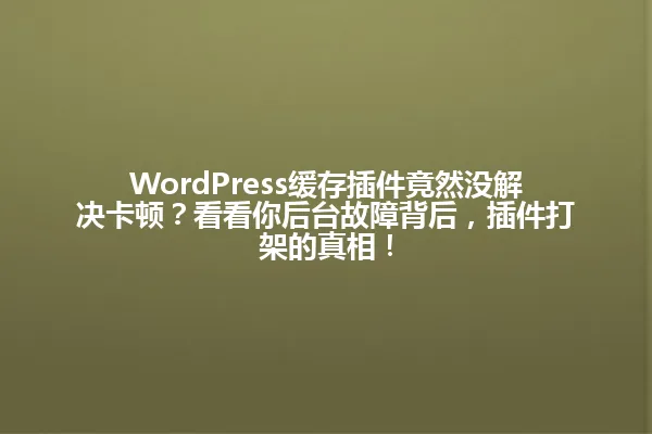 WordPress缓存插件竟然没解决卡顿?看看你后台故障背后,插件打架的真相! 一