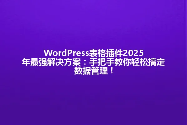 WordPress表格插件2025年最强解决方案:手把手教你轻松搞定数据管理! 一