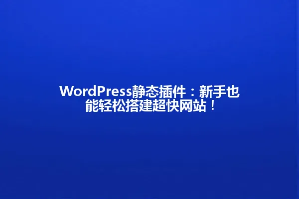 WordPress静态插件：新手也能轻松搭建超快网站！ 一
