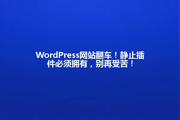 WordPress网站翻车!静止插件必须拥有,别再受苦! 一