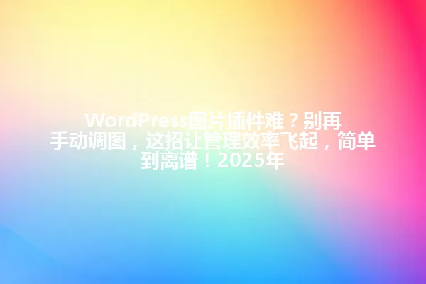 WordPress图片插件难？别再手动调图，这招让管理效率飞起，简单到离谱！2025年 一