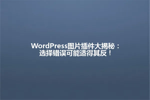 WordPress图片插件大揭秘：选择错误可能适得其反！ 一