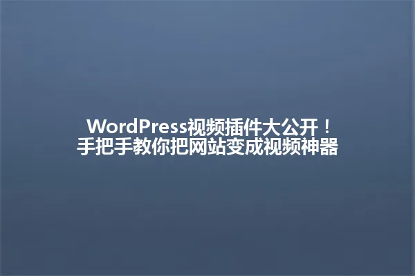 WordPress视频插件大公开!手把手教你把网站变成视频神器 一
