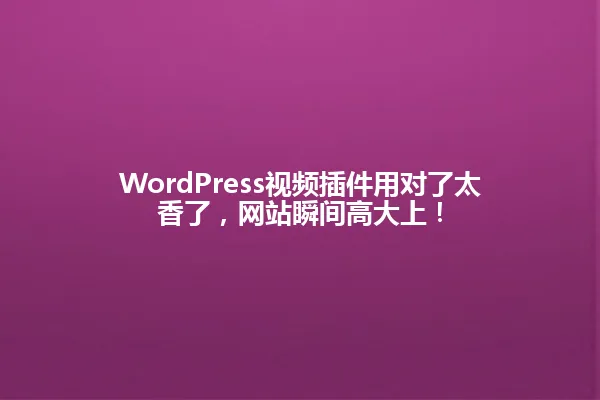 WordPress视频插件用对了太香了,网站瞬间高大上! 一