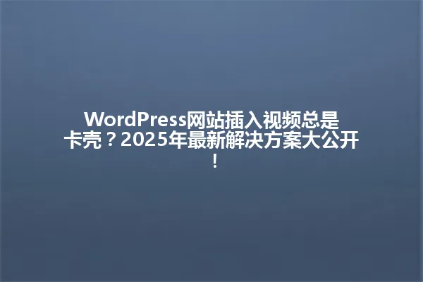 WordPress网站插入视频总是卡壳?2025年最新解决方案大公开! 一