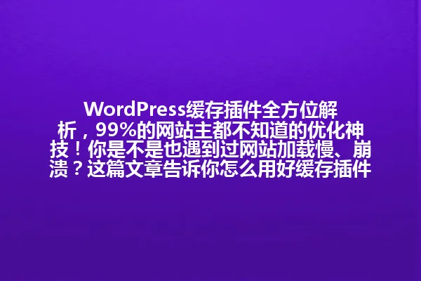 WordPress缓存插件全方位解析,99%的网站主都不知道的优化神技!你是不是也遇到过网站加载慢、崩溃?这篇文章告诉你怎么用好缓存插件! 一