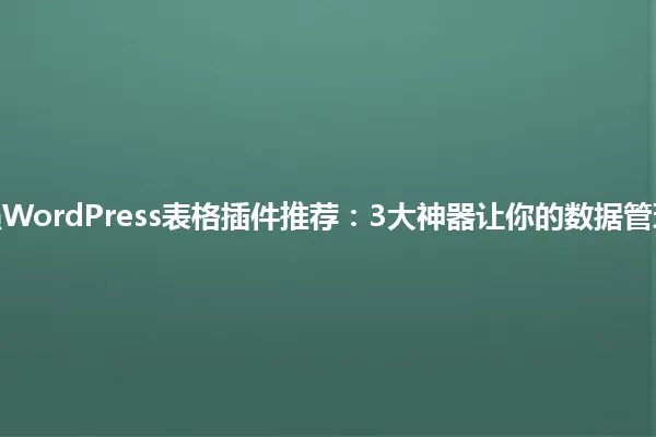 2025年最强WordPress表格插件推荐:3大神器让你的数据管理轻松搞定! 一