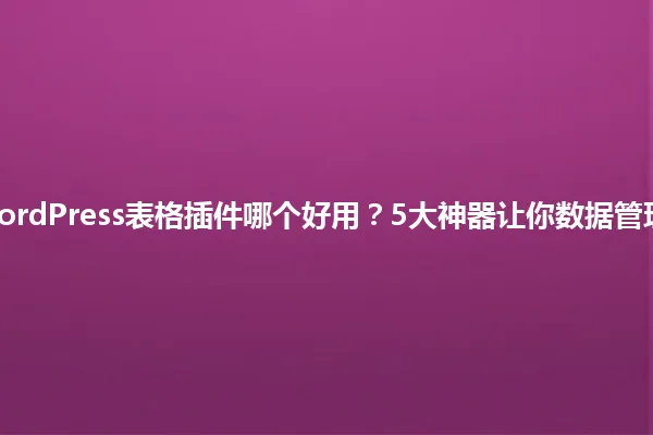 2025年WordPress表格插件哪个好用？5大神器让你数据管理不再头疼 一