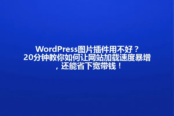 WordPress图片插件用不好？20分钟教你如何让网站加载速度暴增，还能省下宽带钱！ 一