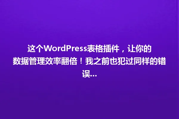这个WordPress表格插件,让你的数据管理效率翻倍!我之前也犯过同样的错误... 一