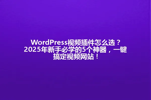 WordPress视频插件怎么选?2025年新手必学的5个神器,一键搞定视频网站! 一