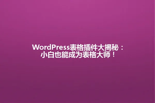 WordPress表格插件大揭秘：小白也能成为表格大师！ 一