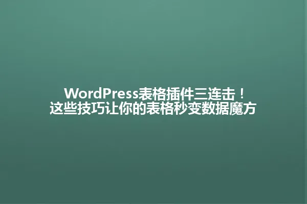 WordPress表格插件三连击!这些技巧让你的表格秒变数据魔方 一