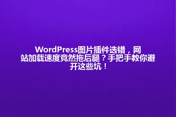 WordPress图片插件选错,网站加载速度竟然拖后腿?手把手教你避开这些坑! 一