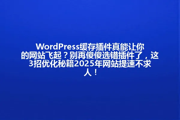 WordPress缓存插件真能让你的网站飞起?别再傻傻选错插件了,这3招优化秘籍2025年网站提速不求人! 一