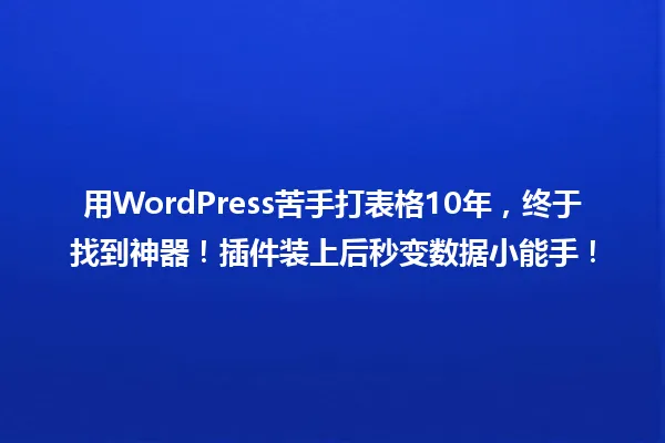 用WordPress苦手打表格10年,终于找到神器!插件装上后秒变数据小能手! 一