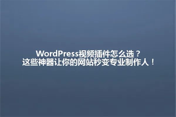 WordPress视频插件怎么选？这些神器让你的网站秒变专业制作人！ 一
