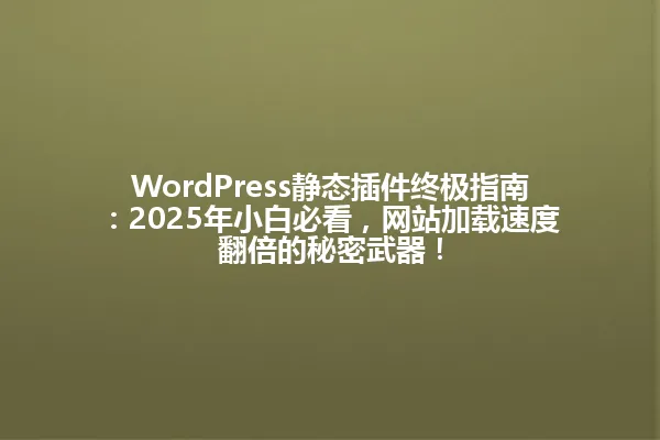 WordPress静态插件终极指南:2025年小白必看,网站加载速度翻倍的秘密武器! 一