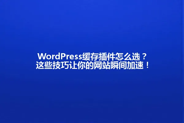 WordPress缓存插件怎么选？这些技巧让你的网站瞬间加速！ 一