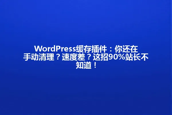 WordPress缓存插件：你还在手动清理？速度差？这招90%站长不知道！ 一
