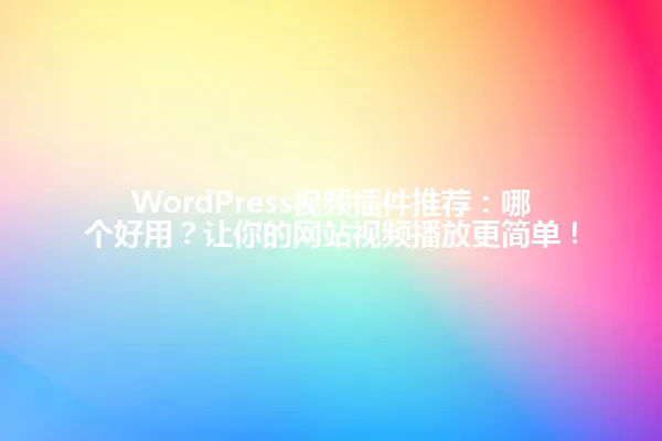 WordPress视频插件推荐:哪个好用?让你的网站视频播放更简单! 一