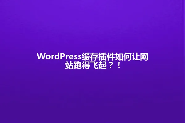 WordPress缓存插件如何让网站跑得飞起?! 一