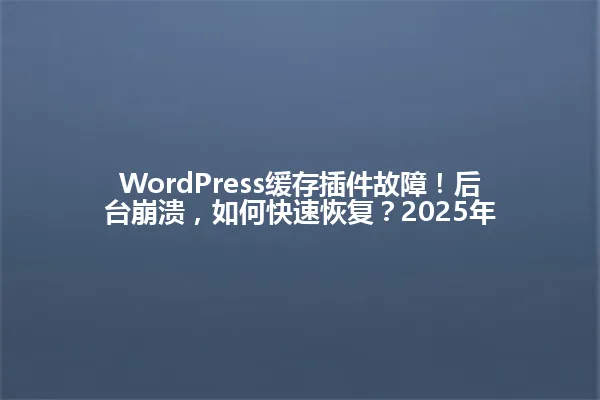 WordPress缓存插件故障!后台崩溃,如何快速恢复?2025年 一