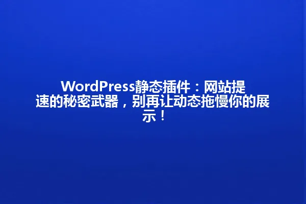 WordPress静态插件:网站提速的秘密武器,别再让动态拖慢你的展示! 一