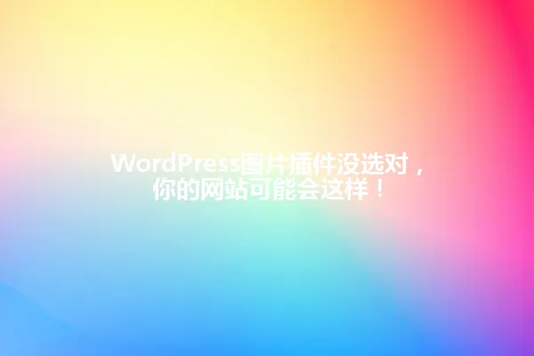 WordPress图片插件没选对,你的网站可能会这样! 一