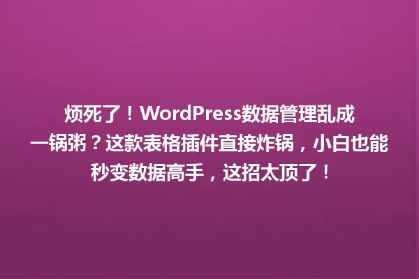 烦死了！WordPress数据管理乱成一锅粥？这款表格插件直接炸锅，小白也能秒变数据高手，这招太顶了！ 一