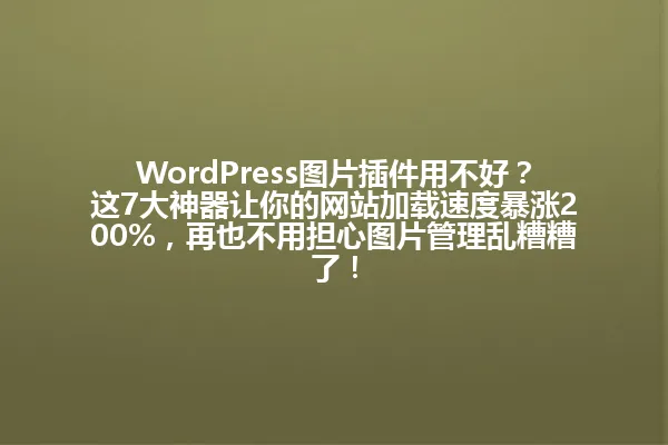 WordPress图片插件用不好?这7大神器让你的网站加载速度暴涨200%,再也不用担心图片管理乱糟糟了! 一