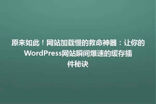 原来如此!网站加载慢的救命神器:让你的WordPress网站瞬间爆速的缓存插件秘诀 一