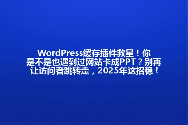 WordPress缓存插件救星!你是不是也遇到过网站卡成PPT?别再让访问者跳转走,2025年这招稳! 一