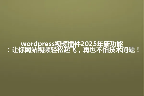 wordpress视频插件2025年新功能:让你网站视频轻松起飞,再也不怕技术问题! 一