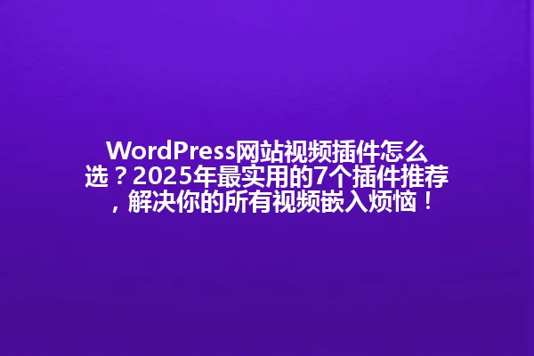 WordPress网站视频插件怎么选?2025年最实用的7个插件推荐,解决你的所有视频嵌入烦恼! 一